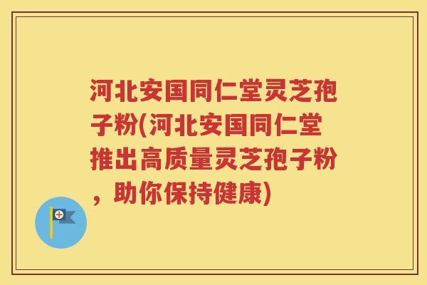 河北安国同仁堂灵芝孢子粉(河北安国同仁堂推出高质量灵芝孢子粉，助你保持健康)