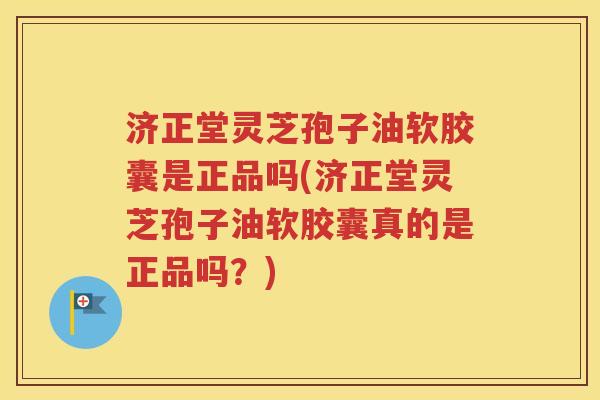 济正堂灵芝孢子油软胶囊是正品吗(济正堂灵芝孢子油软胶囊真的是正品吗？)
