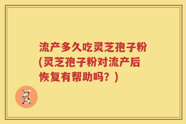 流产多久吃灵芝孢子粉(灵芝孢子粉对流产后恢复有帮助吗？)