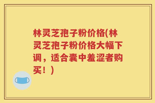 林灵芝孢子粉价格(林灵芝孢子粉价格大幅下调，适合囊中羞涩者购买！)