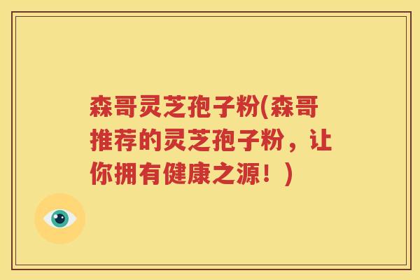 森哥灵芝孢子粉(森哥推荐的灵芝孢子粉，让你拥有健康之源！)