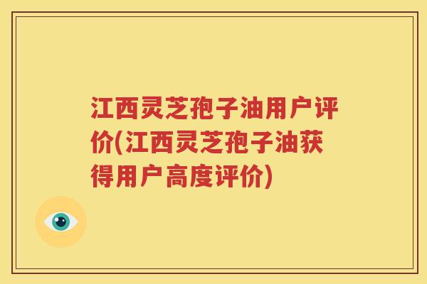 江西灵芝孢子油用户评价(江西灵芝孢子油获得用户高度评价)