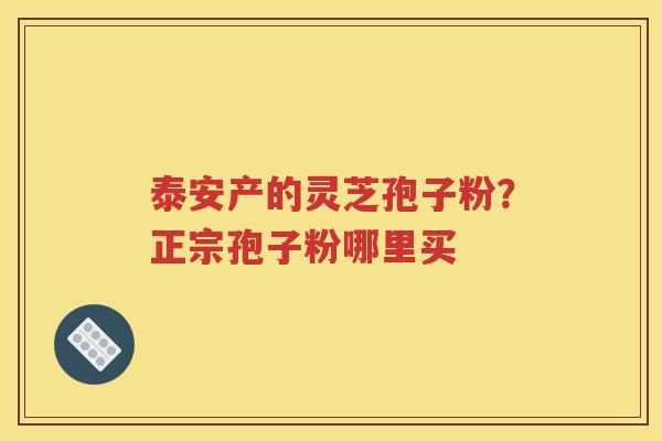 泰安产的灵芝孢子粉？正宗孢子粉哪里买