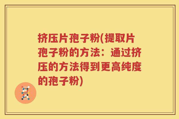 挤压片孢子粉(提取片孢子粉的方法：通过挤压的方法得到更高纯度的孢子粉)