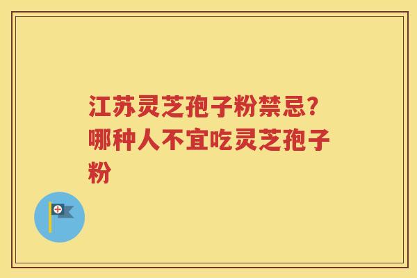 江苏灵芝孢子粉禁忌？哪种人不宜吃灵芝孢子粉