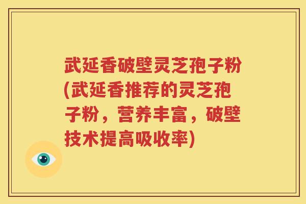 武延香破壁灵芝孢子粉(武延香推荐的灵芝孢子粉，营养丰富，破壁技术提高吸收率)