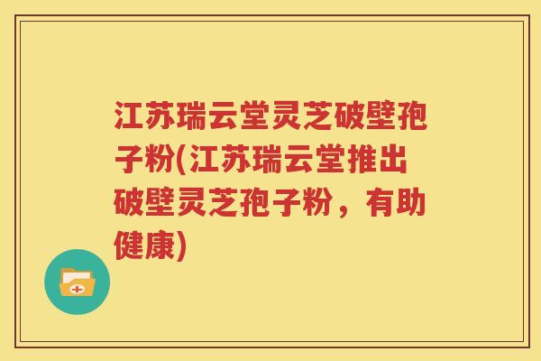 江苏瑞云堂灵芝破壁孢子粉(江苏瑞云堂推出破壁灵芝孢子粉，有助健康)
