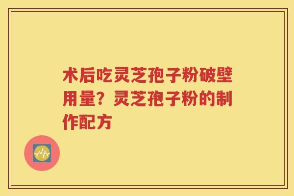 术后吃灵芝孢子粉破壁用量？灵芝孢子粉的制作配方