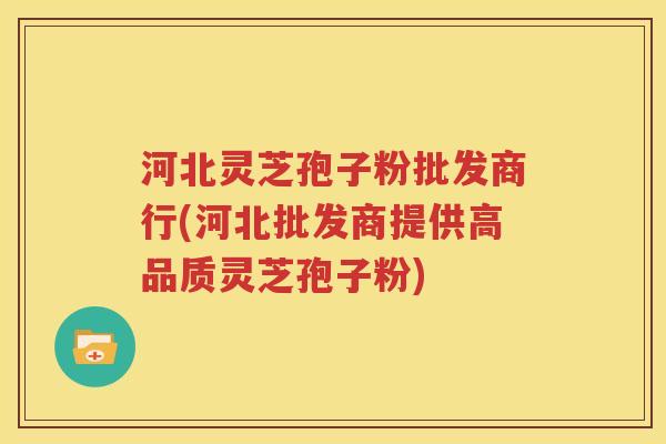 河北灵芝孢子粉批发商行(河北批发商提供高品质灵芝孢子粉)