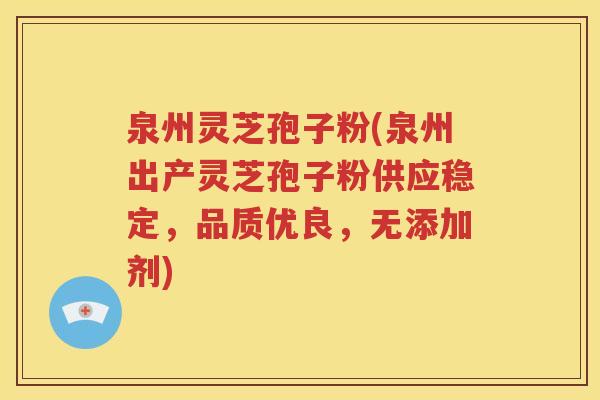 泉州灵芝孢子粉(泉州出产灵芝孢子粉供应稳定，品质优良，无添加剂)