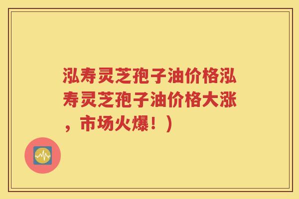 泓寿灵芝孢子油价格泓寿灵芝孢子油价格大涨，市场火爆！)