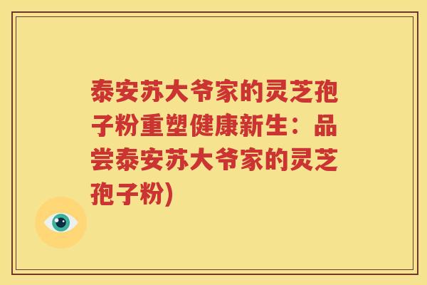 泰安苏大爷家的灵芝孢子粉重塑健康新生：品尝泰安苏大爷家的灵芝孢子粉)