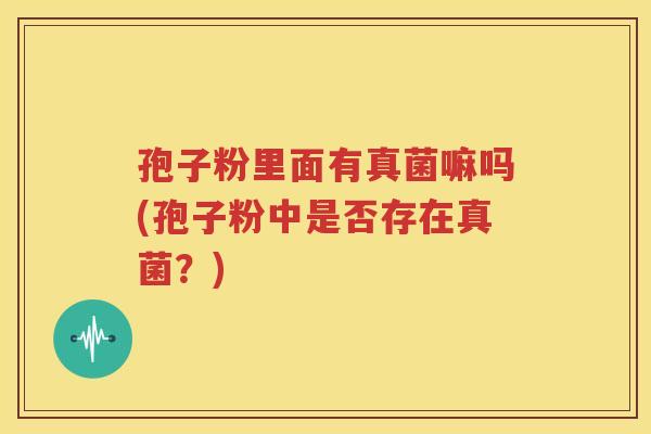 孢子粉里面有真菌嘛吗(孢子粉中是否存在真菌？)