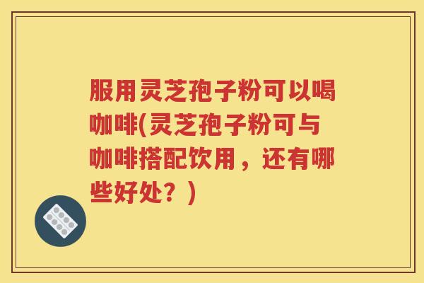 服用灵芝孢子粉可以喝咖啡(灵芝孢子粉可与咖啡搭配饮用，还有哪些好处？)