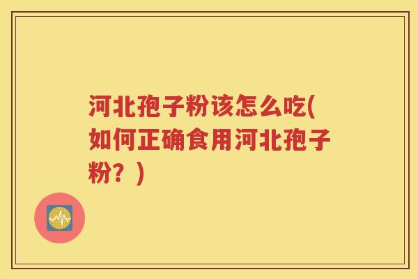 河北孢子粉该怎么吃(如何正确食用河北孢子粉？)