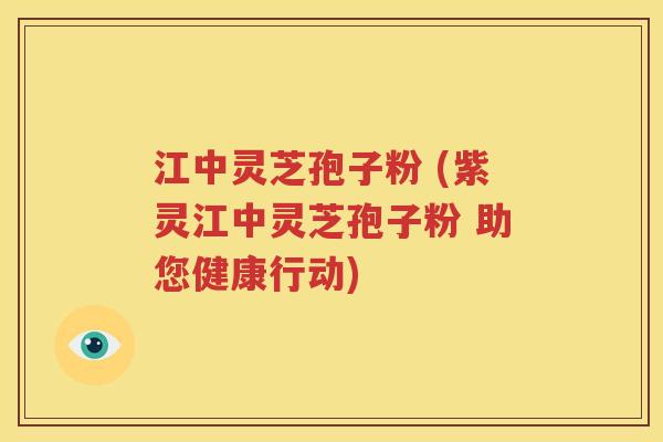 江中灵芝孢子粉 (紫灵江中灵芝孢子粉 助您健康行动)