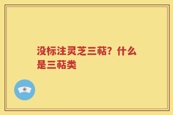没标注灵芝三萜？什么是三萜类