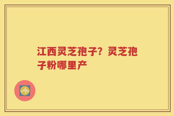 江西灵芝孢子？灵芝孢子粉哪里产