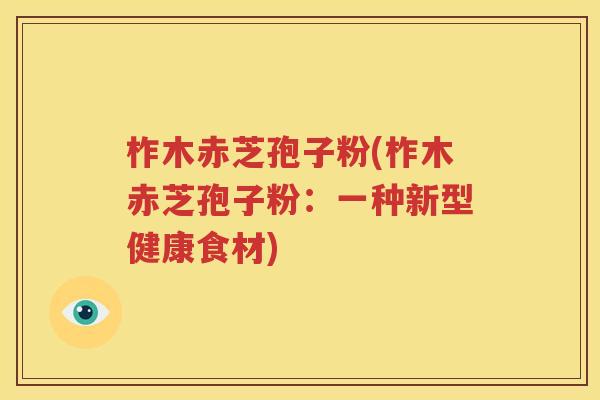 柞木赤芝孢子粉(柞木赤芝孢子粉：一种新型健康食材)