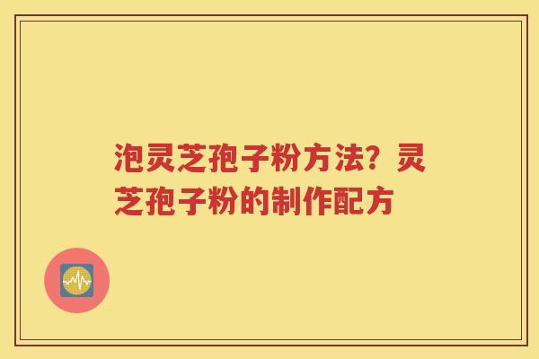 泡灵芝孢子粉方法？灵芝孢子粉的制作配方