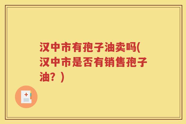 汉中市有孢子油卖吗(汉中市是否有销售孢子油？)