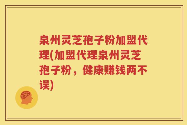 泉州灵芝孢子粉加盟代理(加盟代理泉州灵芝孢子粉，健康赚钱两不误)