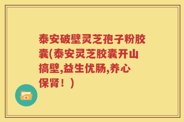 泰安破壁灵芝孢子粉胶囊(泰安灵芝胶囊开山搞壁,益生优肠,养心保肾！)