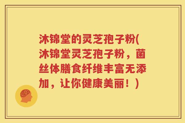 沐锦堂的灵芝孢子粉(沐锦堂灵芝孢子粉，菌丝体膳食纤维丰富无添加，让你健康美丽！)