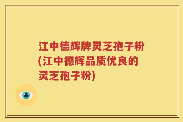江中德辉牌灵芝孢子粉(江中德辉品质优良的灵芝孢子粉)