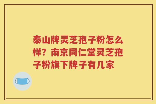 泰山牌灵芝孢子粉怎么样？南京同仁堂灵芝孢子粉旗下牌子有几家