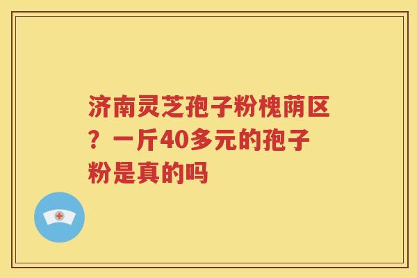 济南灵芝孢子粉槐荫区？一斤40多元的孢子粉是真的吗