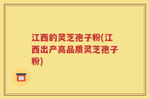 江西的灵芝孢子粉(江西出产高品质灵芝孢子粉)