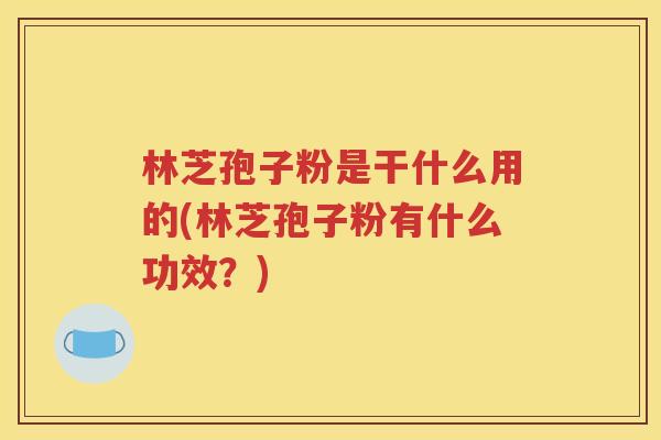 林芝孢子粉是干什么用的(林芝孢子粉有什么功效？)