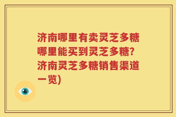 济南哪里有卖灵芝多糖哪里能买到灵芝多糖？济南灵芝多糖销售渠道一览)
