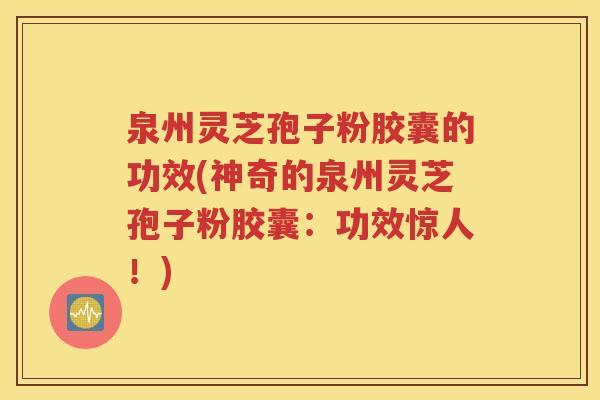 泉州灵芝孢子粉胶囊的功效(神奇的泉州灵芝孢子粉胶囊：功效惊人！)