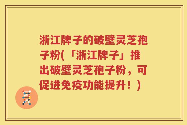 浙江牌子的破壁灵芝孢子粉(「浙江牌子」推出破壁灵芝孢子粉，可促进免疫功能提升！)