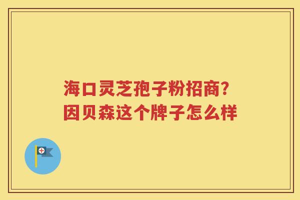 海口灵芝孢子粉招商？因贝森这个牌子怎么样