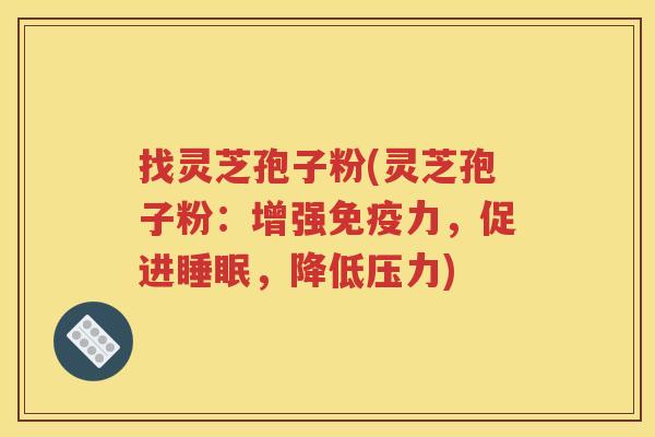 找灵芝孢子粉(灵芝孢子粉：增强免疫力，促进睡眠，降低压力)