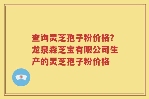 查询灵芝孢子粉价格？龙泉森芝宝有限公司生产的灵芝孢子粉价格