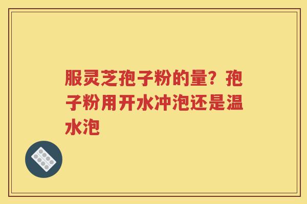 服灵芝孢子粉的量？孢子粉用开水冲泡还是温水泡