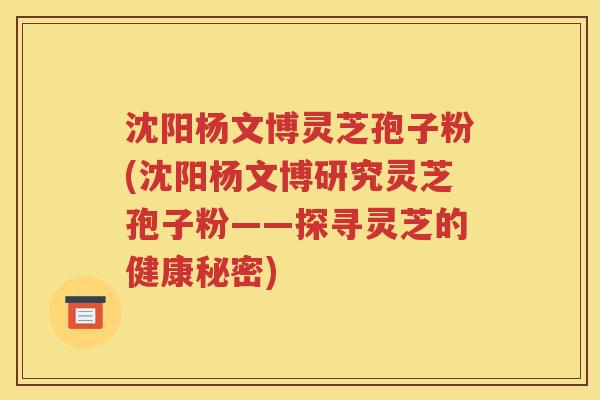 沈阳杨文博灵芝孢子粉(沈阳杨文博研究灵芝孢子粉——探寻灵芝的健康秘密)