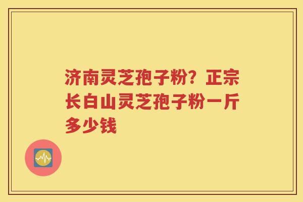 济南灵芝孢子粉？正宗长白山灵芝孢子粉一斤多少钱