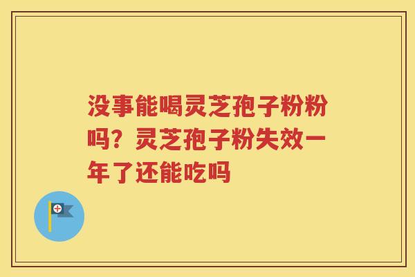没事能喝灵芝孢子粉粉吗？灵芝孢子粉失效一年了还能吃吗