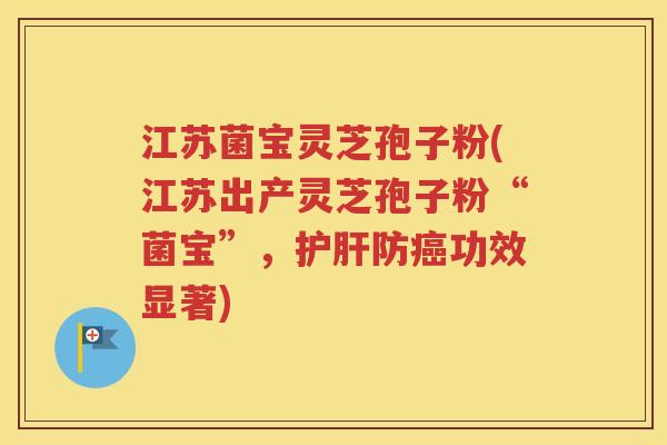 江苏菌宝灵芝孢子粉(江苏出产灵芝孢子粉“菌宝”，护肝防癌功效显著)