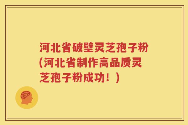 河北省破壁灵芝孢子粉(河北省制作高品质灵芝孢子粉成功！)