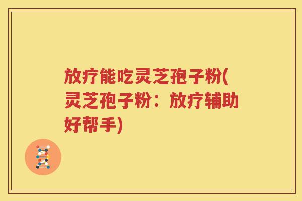 放疗能吃灵芝孢子粉(灵芝孢子粉：放疗辅助好帮手)