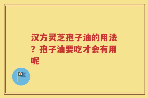 汉方灵芝孢子油的用法？孢子油要吃才会有用呢