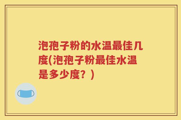 泡孢子粉的水温最佳几度(泡孢子粉最佳水温是多少度？)
