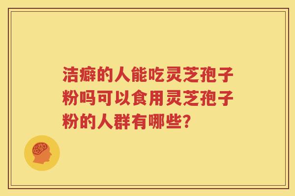 洁癖的人能吃灵芝孢子粉吗可以食用灵芝孢子粉的人群有哪些？