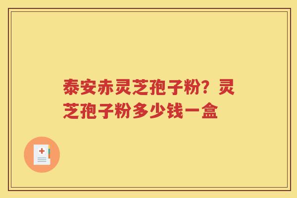 泰安赤灵芝孢子粉？灵芝孢子粉多少钱一盒